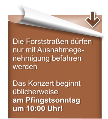 Die Forststraßen dürfen nur mit Ausnahmege-nehmigung befahren werden  Das Konzert beginnt üblicherweise am Pfingstsonntag um 10:00 Uhr!
